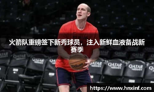 火箭队重磅签下新秀球员，注入新鲜血液备战新赛季