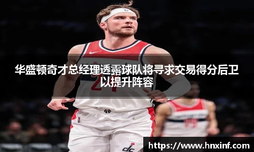 华盛顿奇才总经理透露球队将寻求交易得分后卫以提升阵容