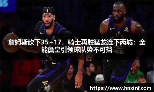 詹姆斯砍下35+17，骑士再胜猛龙连下两城：全能詹皇引领球队势不可挡