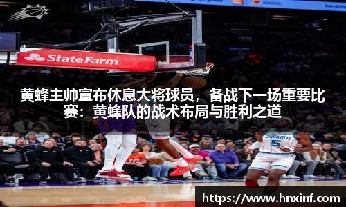 黄蜂主帅宣布休息大将球员，备战下一场重要比赛：黄蜂队的战术布局与胜利之道