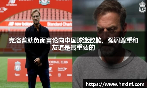 克洛普就负面言论向中国球迷致歉，强调尊重和友谊是最重要的