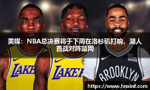 美媒：NBA总决赛将于下周在洛杉矶打响，湖人首战对阵篮网
