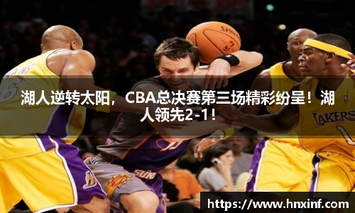 湖人逆转太阳，CBA总决赛第三场精彩纷呈！湖人领先2-1！