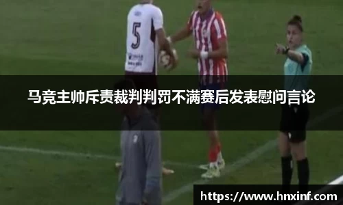 马竞主帅斥责裁判判罚不满赛后发表慰问言论