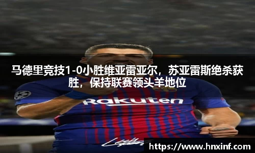 马德里竞技1-0小胜维亚雷亚尔，苏亚雷斯绝杀获胜，保持联赛领头羊地位