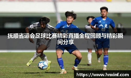 抚顺省运会足球比赛精彩直播全程回顾与精彩瞬间分享