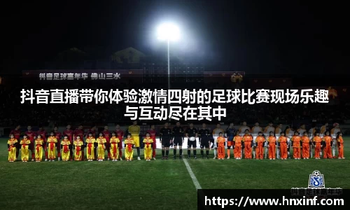 抖音直播带你体验激情四射的足球比赛现场乐趣与互动尽在其中