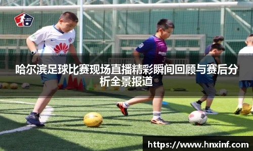 哈尔滨足球比赛现场直播精彩瞬间回顾与赛后分析全景报道