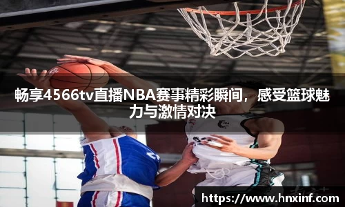 畅享4566tv直播NBA赛事精彩瞬间，感受篮球魅力与激情对决