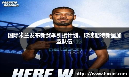 国际米兰发布新赛季引援计划，球迷期待新星加盟队伍