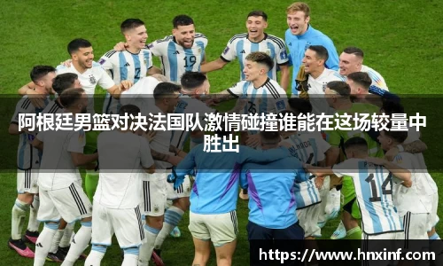 阿根廷男篮对决法国队激情碰撞谁能在这场较量中胜出