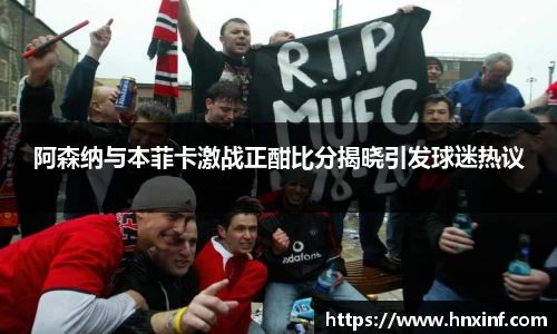 阿森纳与本菲卡激战正酣比分揭晓引发球迷热议