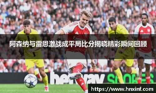 阿森纳与雷恩激战成平局比分揭晓精彩瞬间回顾