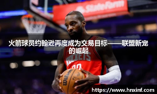 火箭球员约翰逊再度成为交易目标——联盟新宠的崛起